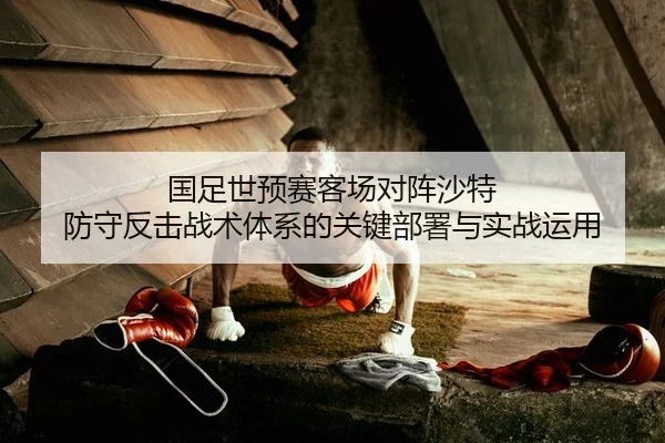 国足世预赛客场对阵沙特 防守反击战术体系的关键部署与实战运用